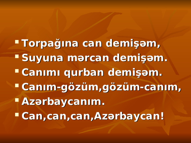 Torpağına can demişəm,  Suyuna mərcan demişəm. Canımı qurban demişəm. Canım-gözüm,gözüm-canım, Azərbaycanım. Can,can,can,Azərbaycan! 