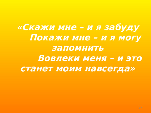  «Скажи мне – и я забуду  Покажи мне – и я могу запомнить  Вовлеки меня – и это станет моим навсегда»     