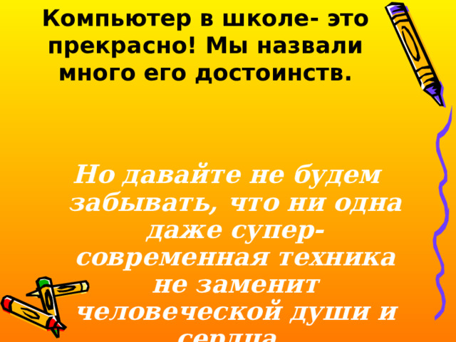 Компьютер в школе- это прекрасно! Мы назвали много его достоинств.   Но давайте не будем забывать, что ни одна даже супер- современная техника не заменит человеческой души и сердца. 