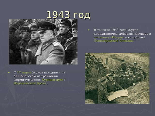 В течение 1943 года Жуков координировал действия фронтов в  операции «Искра»  при прорыве  Ленинградской блокады  С  17 марта  Жуков находился на белгородском направлении формирующейся  Курской дуги  ( Воронежский фронт ). 
