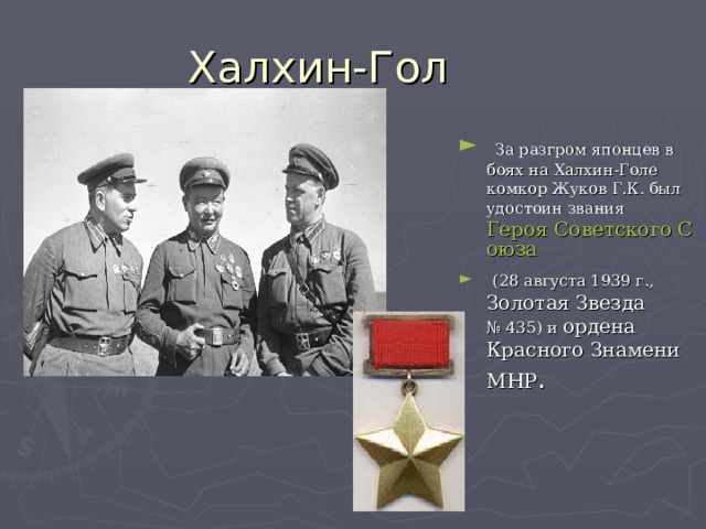  За разгром японцев в боях на Халхин-Голе комкор Жуков Г.К. был удостоин звания  Героя Советского Союза   (28 августа 1939 г., Золотая Звезда № 435) и ордена Красного Знамени МНР . 
