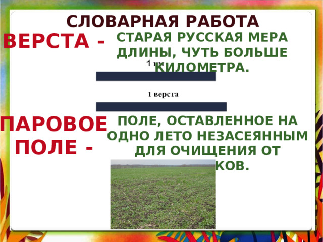 Словарная работа ВЕРСТА - Старая русская мера длины, чуть больше километра. ПАРОВОЕ ПОЛЕ - Поле, оставленное на одно лето незасеянным для очищения от сорняков. 