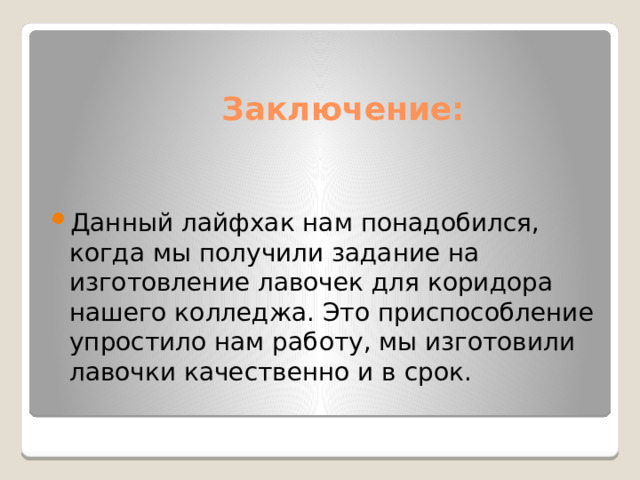  Заключение: Данный лайфхак нам понадобился, когда мы получили задание на изготовление лавочек для коридора нашего колледжа. Это приспособление упростило нам работу, мы изготовили лавочки качественно и в срок. 