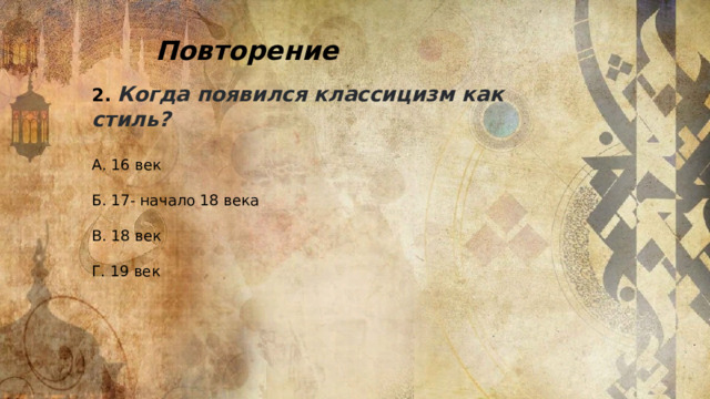 Повторение 2 .  Когда появился классицизм как стиль? А. 16 век Б. 17- начало 18 века В. 18 век Г. 19 век 