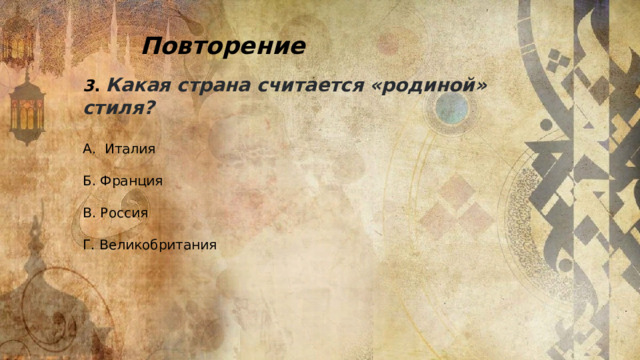 Повторение 3 .  Какая страна считается «родиной» стиля? А. Италия Б. Франция В. Россия Г. Великобритания 