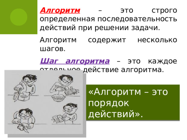 Алгоритм – это строго определенная последовательность действий при решении задачи. Алгоритм содержит несколько шагов. Шаг алгоритма  – это каждое отдельное действие алгоритма. «Алгоритм – это порядок действий». 