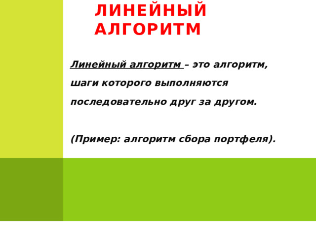 Линейный алгоритм Линейный алгоритм – это алгоритм, шаги которого выполняются последовательно друг за другом.   (Пример: алгоритм сбора портфеля). 