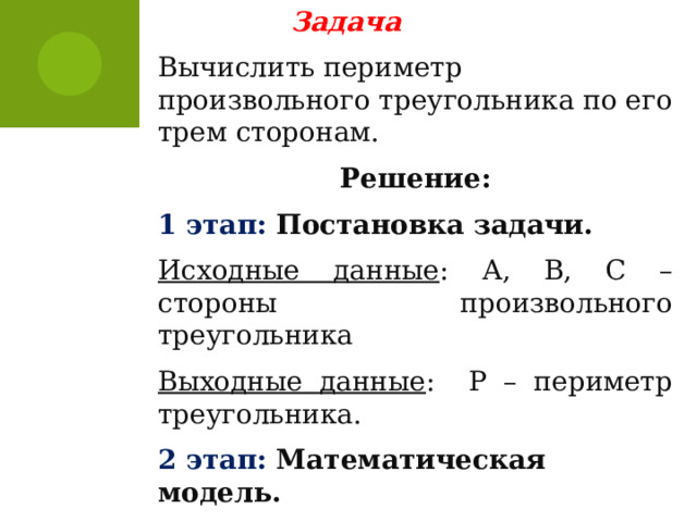 Задача Вычислить периметр произвольного треугольника по его трем сторонам. Решение: 1 этап: Постановка задачи. Исходные данные : А, B, C – стороны произвольного треугольника Выходные данные : P – периметр треугольника. 2 этап: Математическая модель. P=A+B+С 