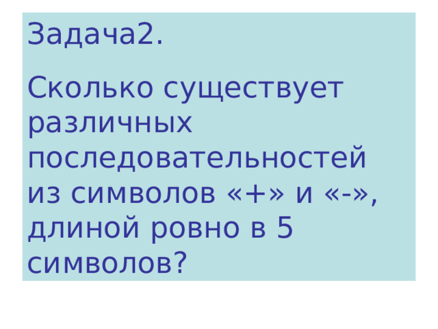 Задача2. Сколько существует различных последовательностей из символов «+» и «-», длиной ровно в 5 символов? 