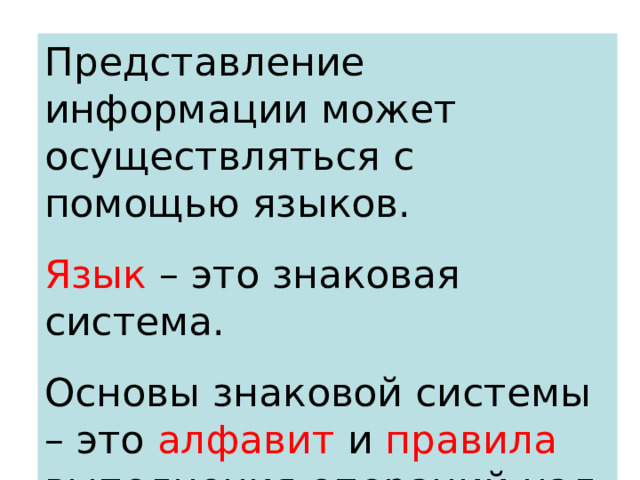 Представление информации может осуществляться с помощью языков. Язык – это знаковая система. Основы знаковой системы – это алфавит и правила выполнения операций над знаками. 