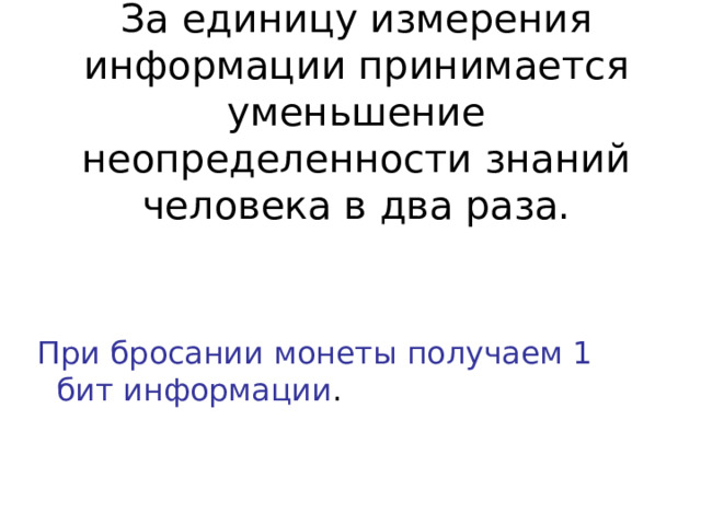 За единицу измерения информации принимается уменьшение неопределенности знаний человека в два раза. При бросании монеты получаем 1 бит информации . 
