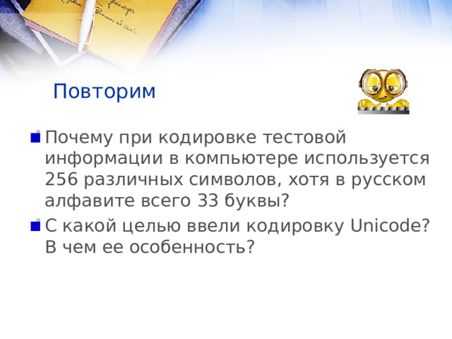 Повторим Почему при кодировке тестовой информации в компьютере используется 256 различных символов, хотя в русском алфавите всего 33 буквы? С какой целью ввели кодировку Unicode ? В чем ее особенность? 