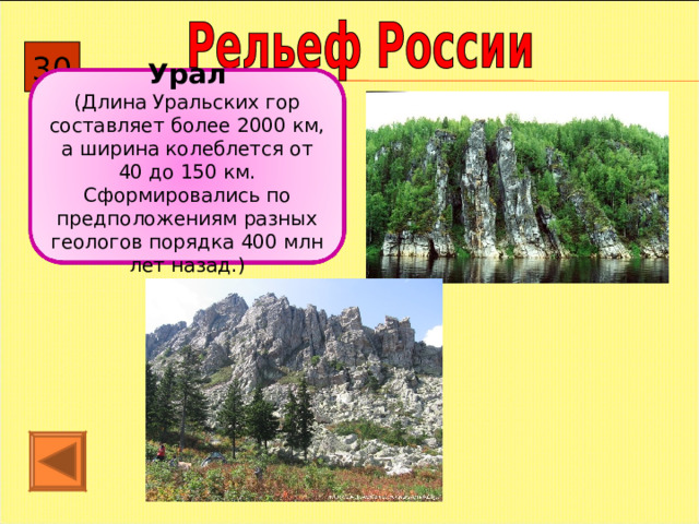 30 Урал (Длина Уральских гор составляет более 2000 км, а ширина колеблется от 40 до 150 км. Сформировались по предположениям разных геологов порядка 400 млн лет назад.) 