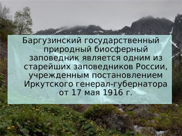  Баргузинский государственный природный биосферный заповедник является одним из старейших заповедников России, учрежденным постановлением Иркутского генерал-губернатора от 17 мая 1916 г. 