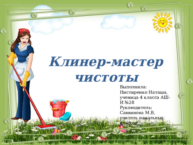 Клинер-мастер чистоты Выполнила: Нистиренко Наташа, ученица 4 класса АШ-И №28 Руководитель: Саввинова М.В, учитель начальных классов. 