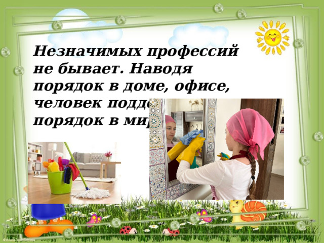 Незначимых профессий не бывает. Наводя порядок в доме, офисе, человек поддерживает порядок в мире. 