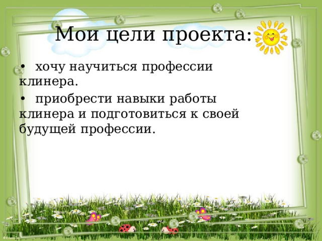 Мои цели проекта:   •  хочу научиться профессии клинера. •  приобрести навыки работы клинера и подготовиться к своей будущей профессии. 