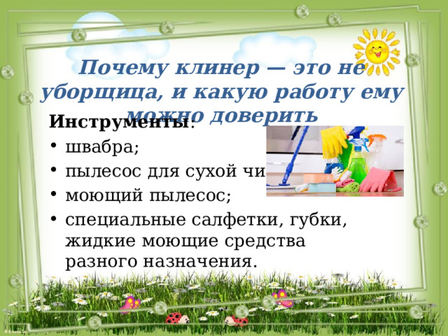 Почему клинер — это не уборщица, и какую работу ему можно доверить Инструменты : швабра; пылесос для сухой чистки; моющий пылесос; специальные салфетки, губки, жидкие моющие средства разного назначения. 