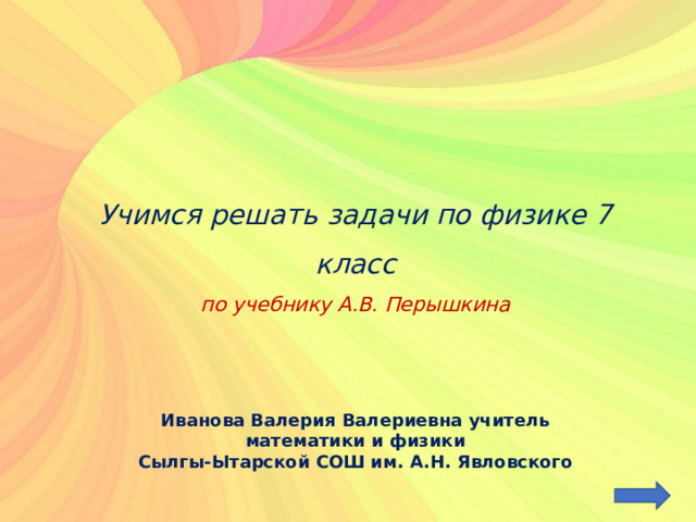    Учимся решать задачи по физике 7 класс  по учебнику А.В. Перышкина Иванова Валерия Валериевна учитель математики и физики Сылгы-Ытарской СОШ им. А.Н. Явловского 