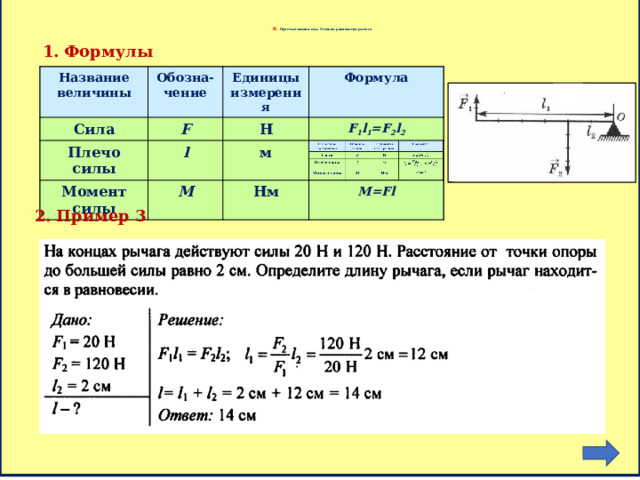        IX . Простые механизмы. Условия равновесия рычага 1. Формулы Название величины Название величины Сила Обозна-чение Сила Обозна-чение F Плечо силы Единицы измерения Единицы измерения F Плечо силы l Момент силы l Н Н Момент силы Формула Формула м F 1 l 1 =F 2 l 2 м M M F 1 l 1 =F 2 l 2 Нм Нм  ; l 2 = M=Fl M=Fl 2. Пример 3 