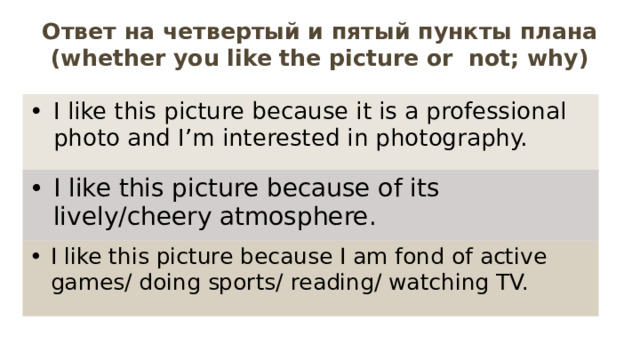Ответ на четвертый и пятый пункты плана (whether you like the picture or not; why) I like this picture because it is a professional photo and I’m interested in photography. I like this picture because of its lively/cheery atmosphere. I like this picture because I am fond of active games/ doing sports/ reading/ watching TV. 