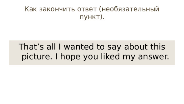 Как закончить ответ (необязательный пункт). That’s all I wanted to say about this picture. I hope you liked my answer. 