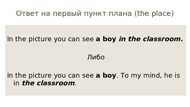 Ответ на первый пункт плана (the place) In the picture you can see a boy  in the classroom. Либо In the picture you can see a boy . Тo my mind, he is in the classroom . 