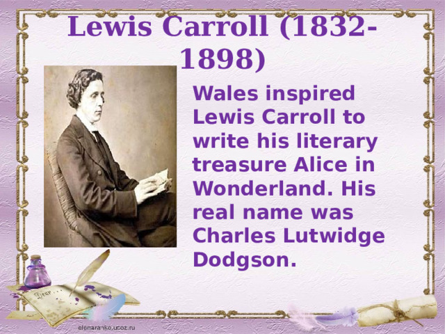 Lewis Carroll (1832-1898) Wales inspired Lewis Carroll to write his literary treasure Alice in Wonderland. His real name was Charles Lutwidge Dodgson. 