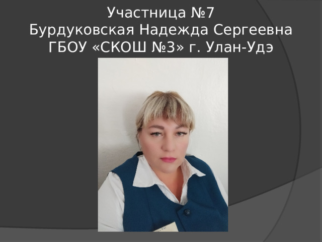  Участница №7  Бурдуковская Надежда Сергеевна  ГБОУ «СКОШ №3» г. Улан-Удэ 