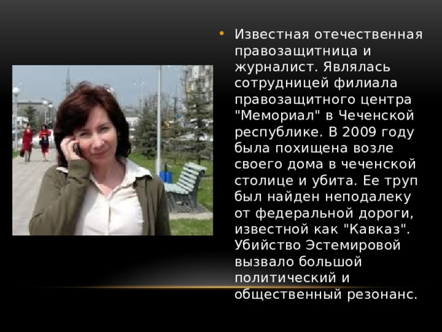 Известная отечественная правозащитница и журналист. Являлась сотрудницей филиала правозащитного центра 