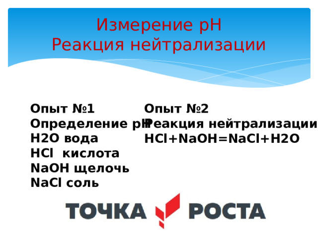Измерение рН  Реакция нейтрализации Опыт №1 Опыт №2 Определение рН Реакция нейтрализации H2O вода HCl+NaOH=NaCl+H2O HCl кислота NaOH щелочь NaCl соль 