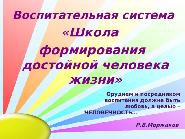 Воспитательная система «Школа формирования достойной человека жизни» Орудием и посредником воспитания должна быть любовь, а целью – ЧЕЛОВЕЧНОСТЬ… Р.В.Моржаков 