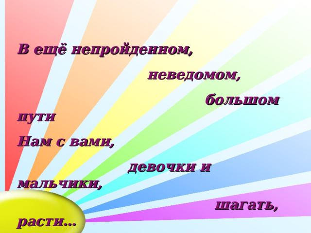 В ещё непройденном,  неведомом,  большом пути Нам с вами,  девочки и мальчики,  шагать, расти…   