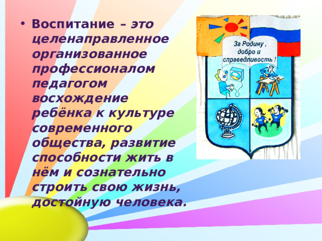 Воспитание – это целенаправленное организованное профессионалом педагогом восхождение ребёнка к культуре современного общества, развитие способности жить в нём и сознательно строить свою жизнь, достойную человека. 