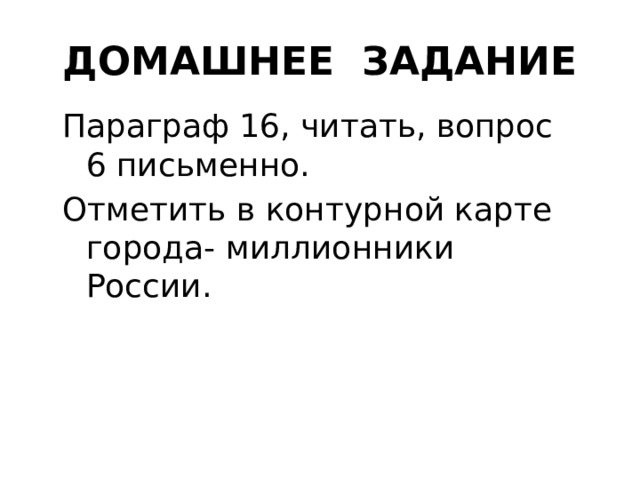 ДОМАШНЕЕ ЗАДАНИЕ Параграф 16, читать, вопрос 6 письменно. Отметить в контурной карте города- миллионники России. 
