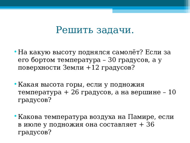 Решить задачи.   На какую высоту поднялся самолёт? Если за его бортом температура – 30 градусов, а у поверхности Земли +12 градусов?  Какая высота горы, если у подножия температура + 26 градусов, а на вершине – 10 градусов?  Какова температура воздуха на Памире, если в июле у подножия она составляет + 36 градусов? 