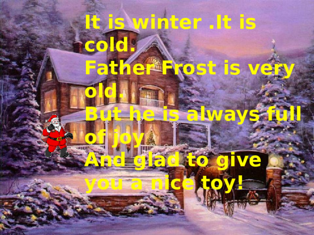 It is winter .It is cold. Father Frost is very old. But he is always full of joy And glad to give you a nice toy!   