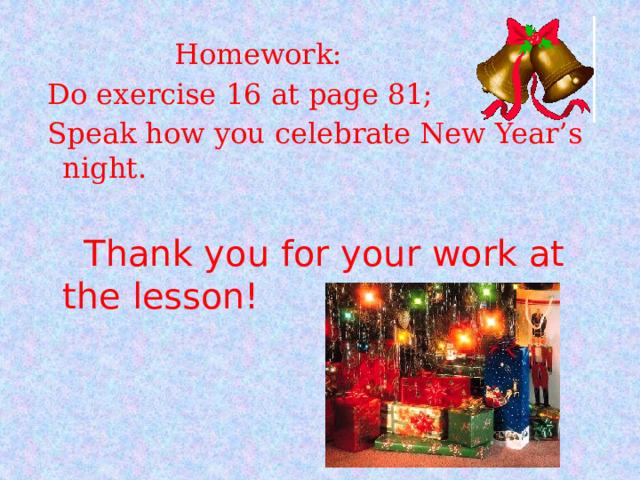   Homework:  Do exercise 16 at page 81;  Speak how you celebrate New Year’s night.  Thank you for your work at the lesson! 