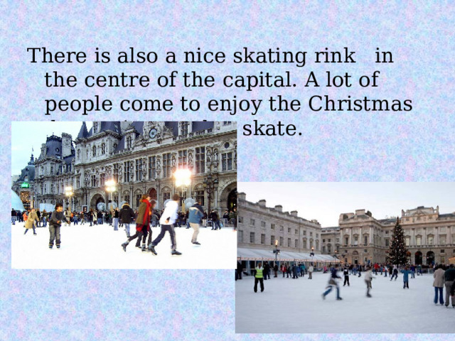 There is also a nice skating rink in the centre of the capital. A lot of people come to enjoy the Christmas decorations and to skate. 