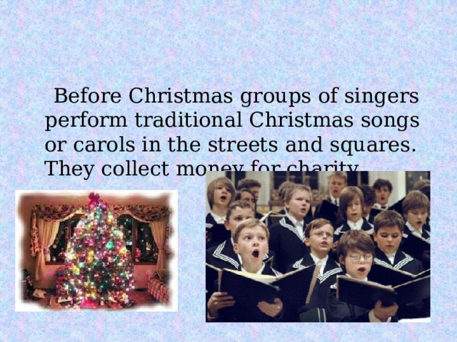 Before Christmas groups of singers perform traditional Christmas songs or carols in the streets and squares. They collect money for charity. 