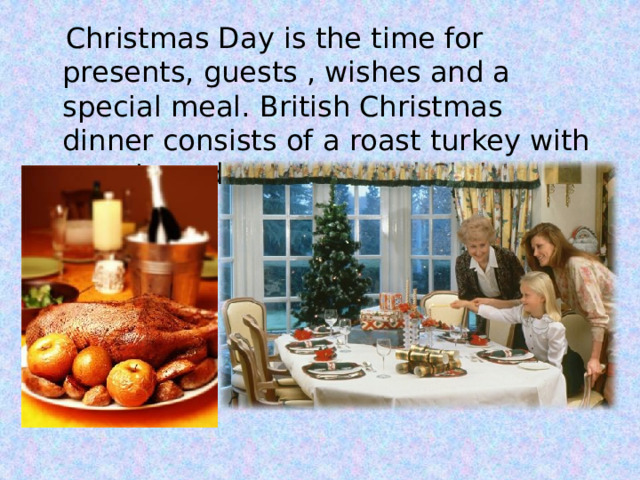  Christmas Day is the time for presents, guests , wishes and a special meal. British Christmas dinner consists of a roast turkey with carrots and potatoes and Christmas pudding. 