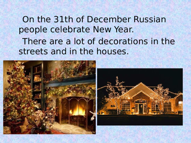  On the 31th of December Russian people celebrate New Year.  There are a lot of decorations in the streets and in the houses. 