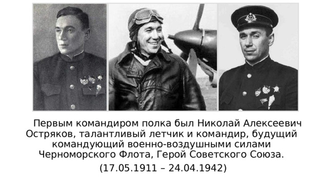  Первым командиром полка был Николай Алексеевич Остряков, талантливый летчик и командир, будущий командующий военно-воздушными силами Черноморского Флота, Герой Советского Союза.  (17.05.1911 – 24.04.1942) 