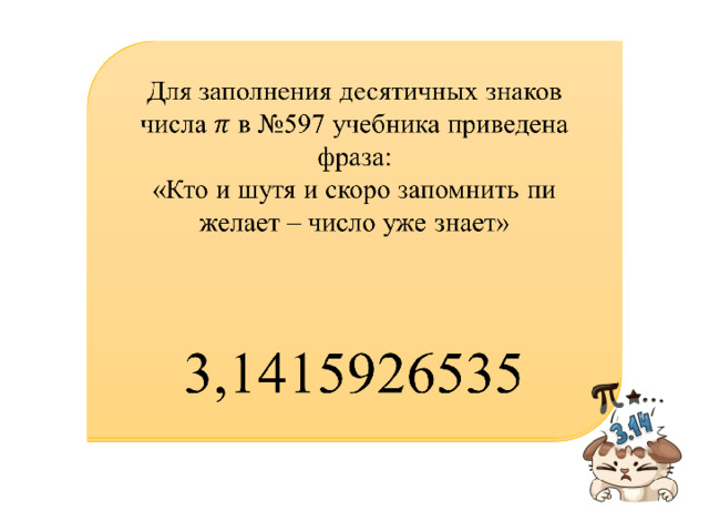   Для заполнения десятичных знаков числа в №597 учебника приведена фраза: «Кто и шутя и скоро запомнить пи желает – число уже знает» 3,1415926535 