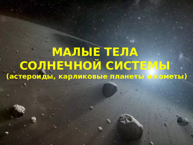 МАЛЫЕ ТЕЛА  СОЛНЕЧНОЙ СИСТЕМЫ  (астероиды, карликовые планеты и кометы) 