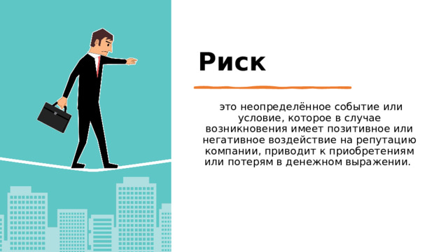 Риск   это неопределённое событие или условие, которое в случае возникновения имеет позитивное или негативное воздействие на репутацию компании, приводит к приобретениям или потерям в денежном выражении. 