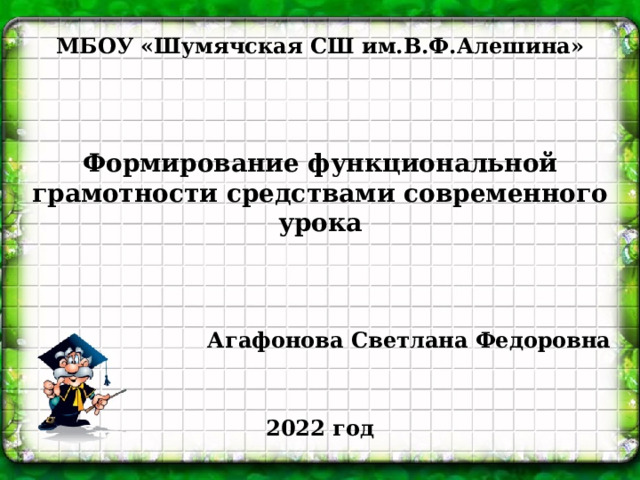 МБОУ «Шумячская СШ им.В.Ф.Алешина»    Формирование функциональной грамотности средствами современного урока    Агафонова Светлана Федоровна 2022 год 