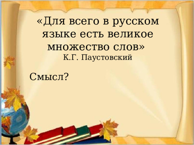 «Для всего в русском языке есть великое множество слов»  К.Г. Паустовский Смысл? 