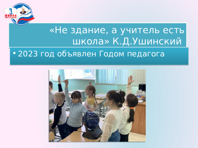 «Не здание, а учитель есть школа» К.Д.Ушинский 2023 год объявлен Годом педагога 