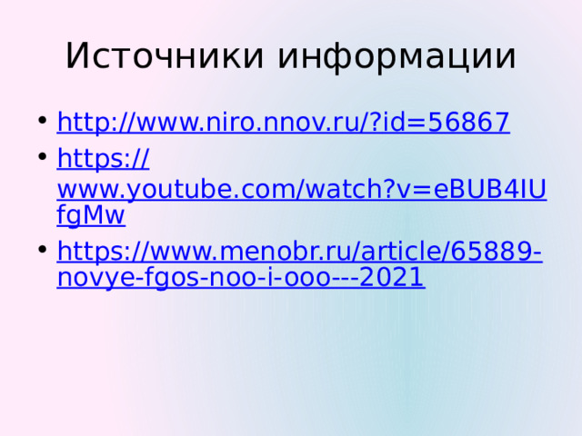 Источники информации http://www.niro.nnov.ru/? id=56867 https:// www.youtube.com/watch?v=eBUB4IUfgMw https://www.menobr.ru/article/65889-novye-fgos-noo-i-ooo---2021 